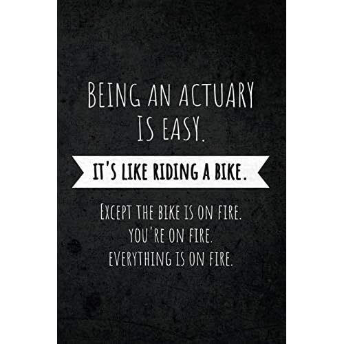 Being An Actuary Is Easy: Its Like Riding A Bike. Except The Bike is on Fire. Youre on Fire. Everything is on Fire.: Funny Occupational Gag Saying Notebook Gift for Actuary Professionals Paperback November 17, 2019