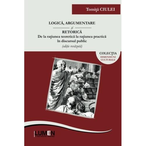 Logica, argumentare si retorica: De la ratiunea teoretica la ratiunea practica in discursul public Romanian Edition Paperback