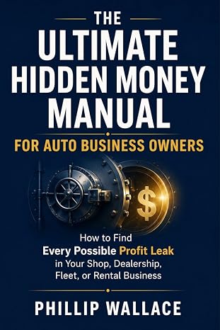 The Ultimate Hidden Money Manual For Auto Business Owners: How to Find Every Possible Profit Leak in Your Shop, Dealership, Fleet, or Rental Business (The Auto Business Mastery Series)