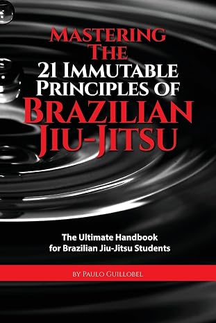 Mastering The 21 Immutable Principles Of Brazilian Jiu-Jitsu: The Ultimate Handbook for Brazilian Jiu-Jitsu Students