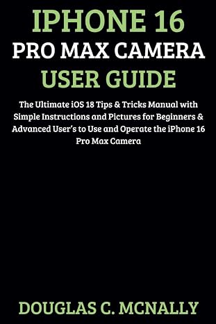 iPhone 16 Pro Max Camera User Guide: The Ultimate iOS 18 Tips & Tricks Manual with Simple Instructions and Pictures for Beginners & Advanced Users to Use and Operate the iPhone 16 Pro Max Camera