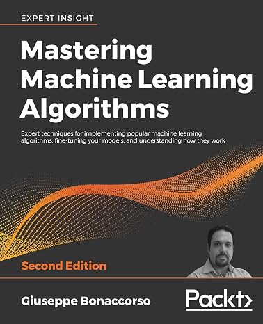 Mastering Machine Learning Algorithms: Expert techniques for implementing popular machine learning algorithms, fine-tuning your models, and understanding how they work, 2nd Edition
