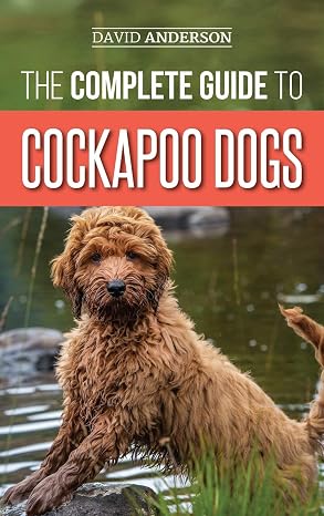 The Complete Guide to Cockapoo Dogs: Everything You Need to Know to Successfully Raise, Train, and Love Your New Cockapoo Dog