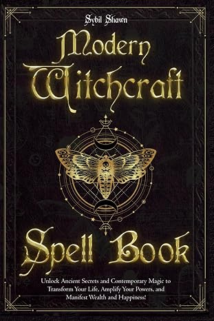 Modern Witchcraft Spell Book: Unlock Ancient Secrets and Contemporary Magic to Transform Your Life, Amplify Your Powers, and Manifest Wealth and Happiness!