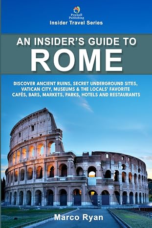 An Insider's Guide to Rome: Discover Ancient Ruins, Secret Underground Sites, Vatican City, Museums & the Locals' Favorite Cafes, Bars, Markets, Parks, Hotels and Restaurants (Insider Travel Series)