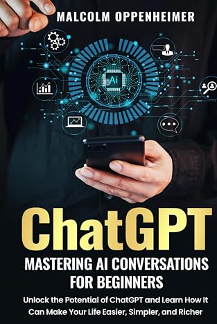 ChatGPT: Mastering AI Conversations for Beginners: Unlock the Potential of ChatGPT and Learn How It Can Make Your Life Easier, Simpler, and Richer