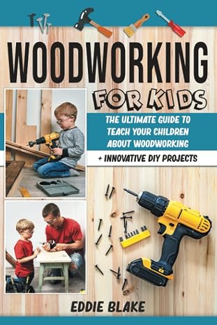 Woodworking for Kids: The Ultimate Guide to Teach Your Children About Woodworking + Innovative DIY Projects
