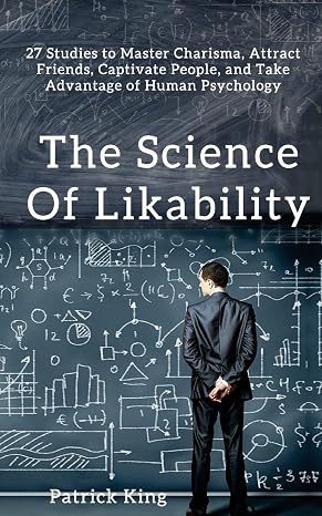 The Science of Likability: 27 Studies to Master Charisma, Attract Friends, Captivate People, and Take Advantage of Human Psychology
