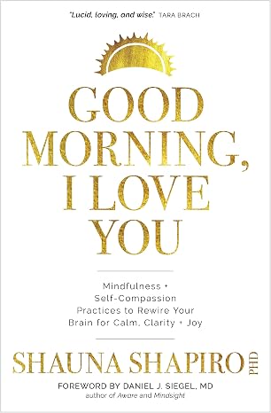 Good Morning, I Love You: Mindfulness and Self-Compassion Practices to Rewire Your Brain for Calm, Clarity, and Joy