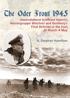 The Oder Front 1945: Volume 1 - Generaloberst Gotthard Heinrici, Heeresgruppe Weichsel and Germany's Final Defense in the East, 20 March-4 May 1945